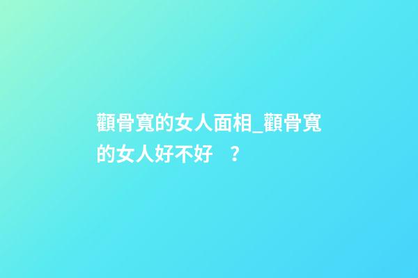 顴骨寬的女人面相_顴骨寬的女人好不好？